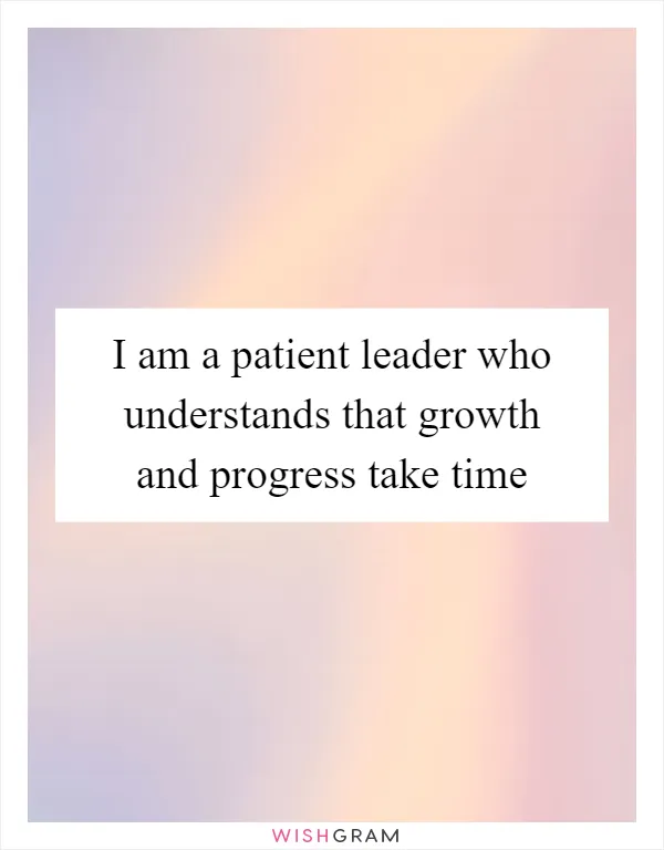 I am a patient leader who understands that growth and progress take time