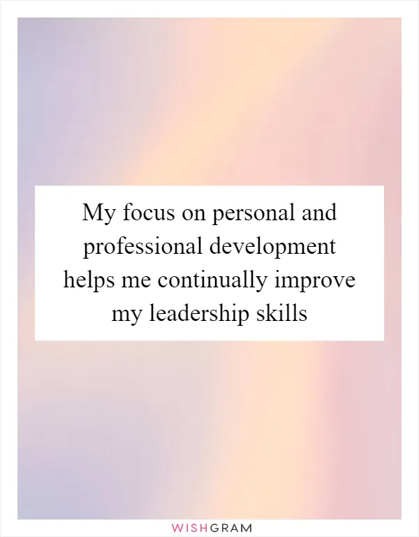 My focus on personal and professional development helps me continually improve my leadership skills