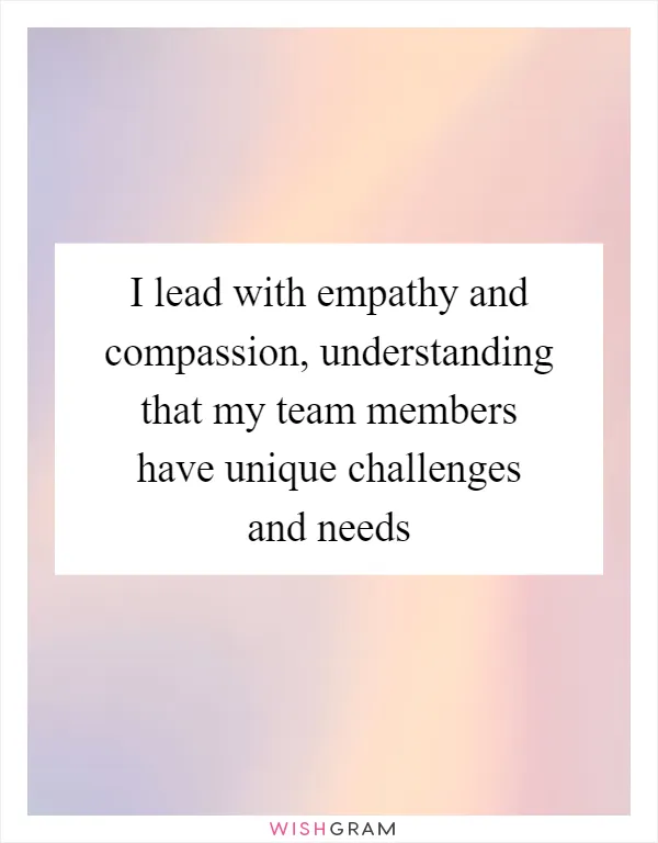I lead with empathy and compassion, understanding that my team members have unique challenges and needs