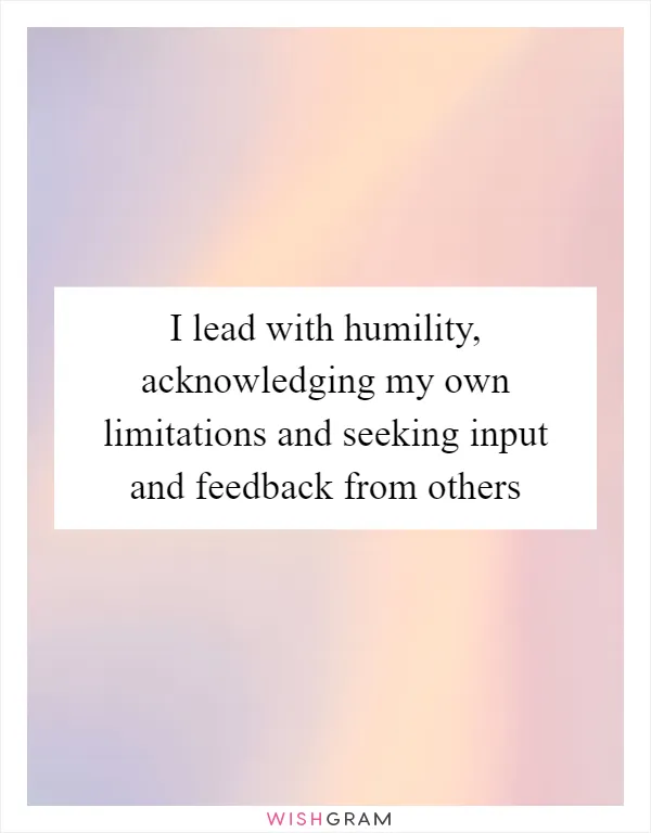 I lead with humility, acknowledging my own limitations and seeking input and feedback from others