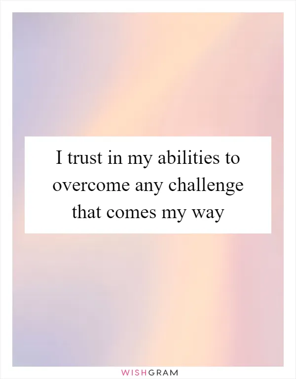 I trust in my abilities to overcome any challenge that comes my way