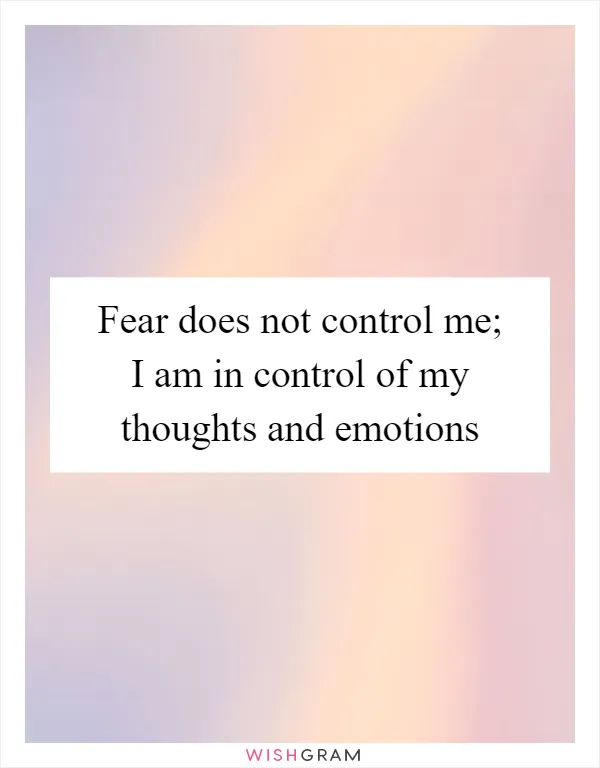 Fear does not control me; I am in control of my thoughts and emotions