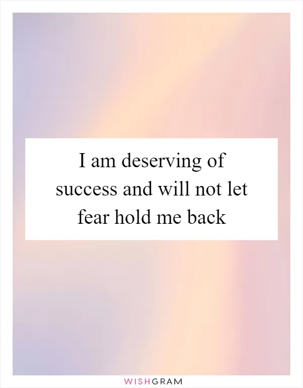 I am deserving of success and will not let fear hold me back