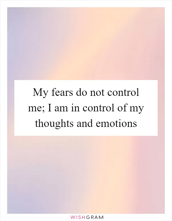 My fears do not control me; I am in control of my thoughts and emotions