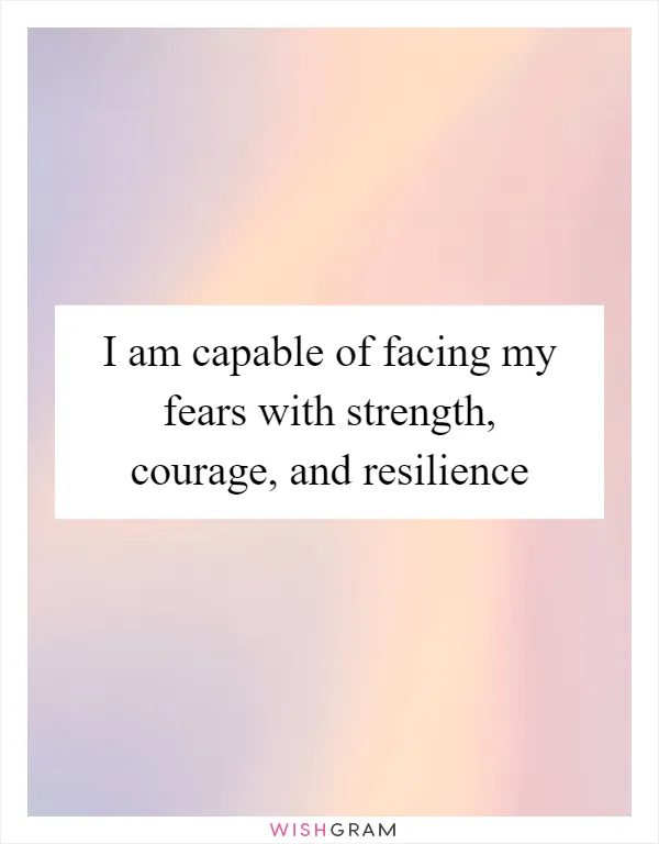 I am capable of facing my fears with strength, courage, and resilience