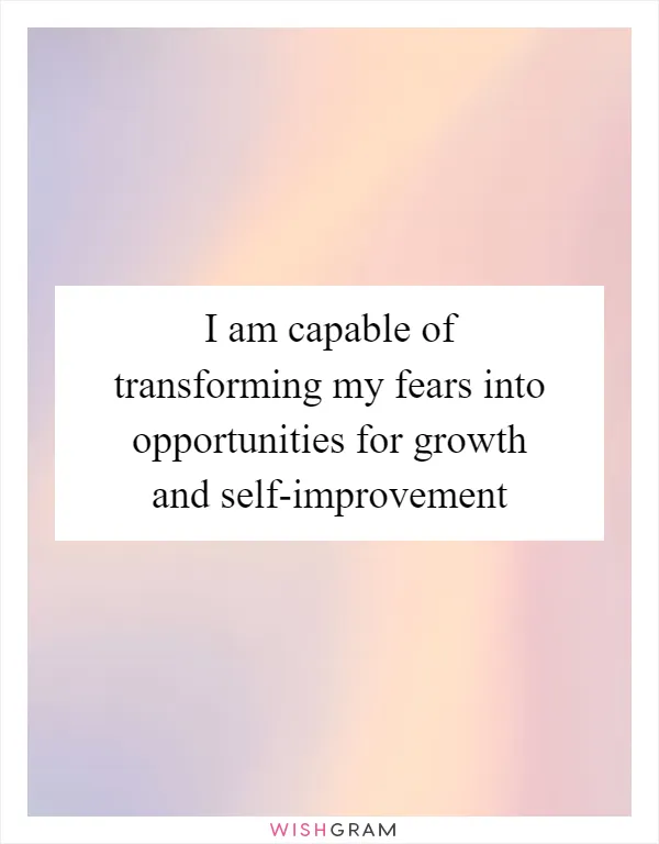 I am capable of transforming my fears into opportunities for growth and self-improvement