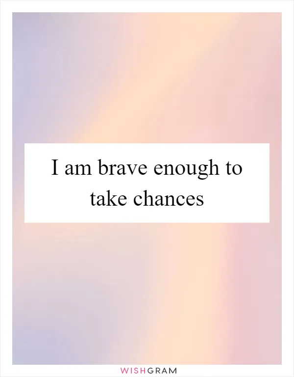I am brave enough to take chances