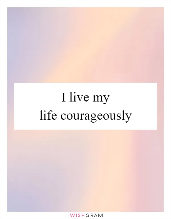I live my life courageously