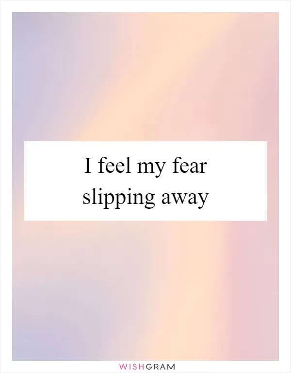 I feel my fear slipping away