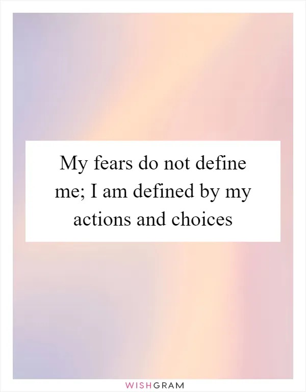 My fears do not define me; I am defined by my actions and choices