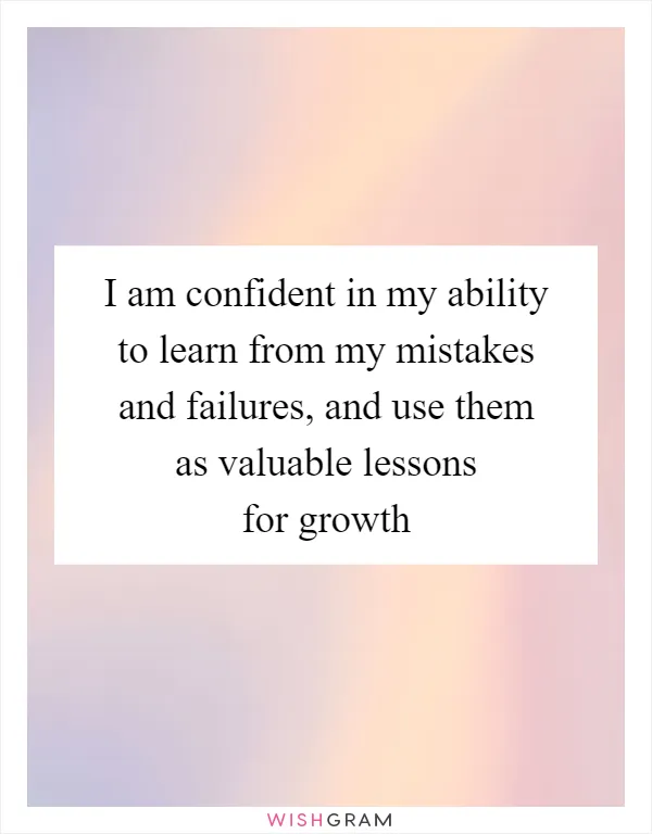 I am confident in my ability to learn from my mistakes and failures, and use them as valuable lessons for growth