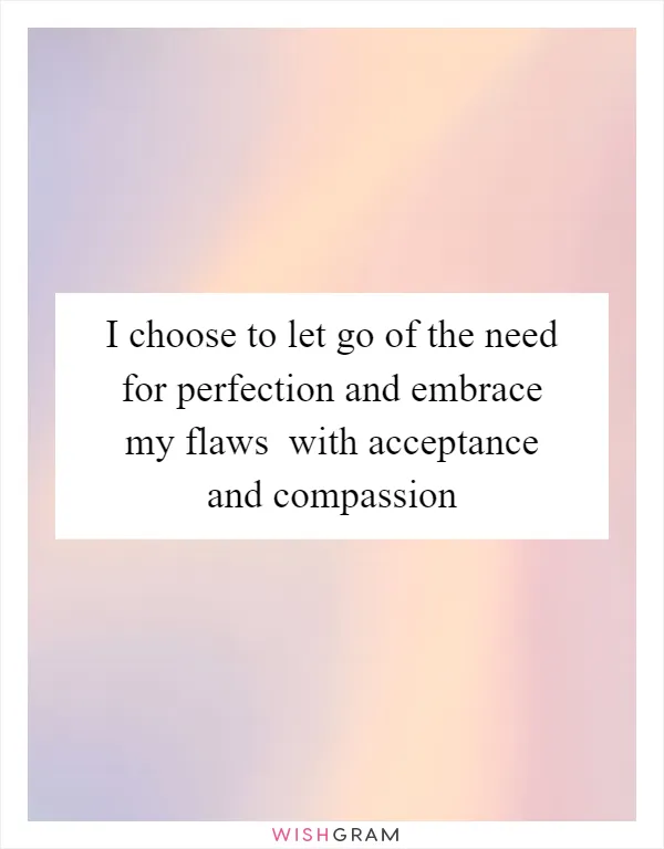 I choose to let go of the need for perfection and embrace my flaws  with acceptance and compassion