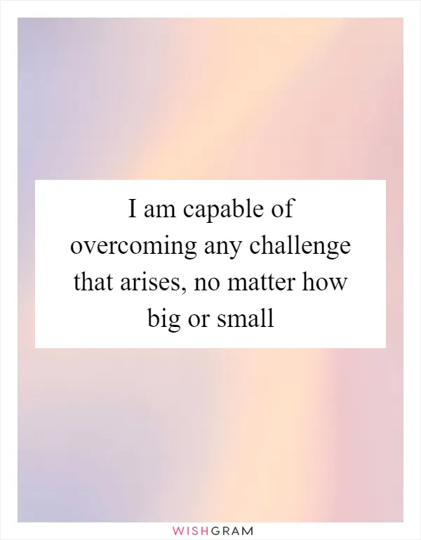 I am capable of overcoming any challenge that arises, no matter how big or small