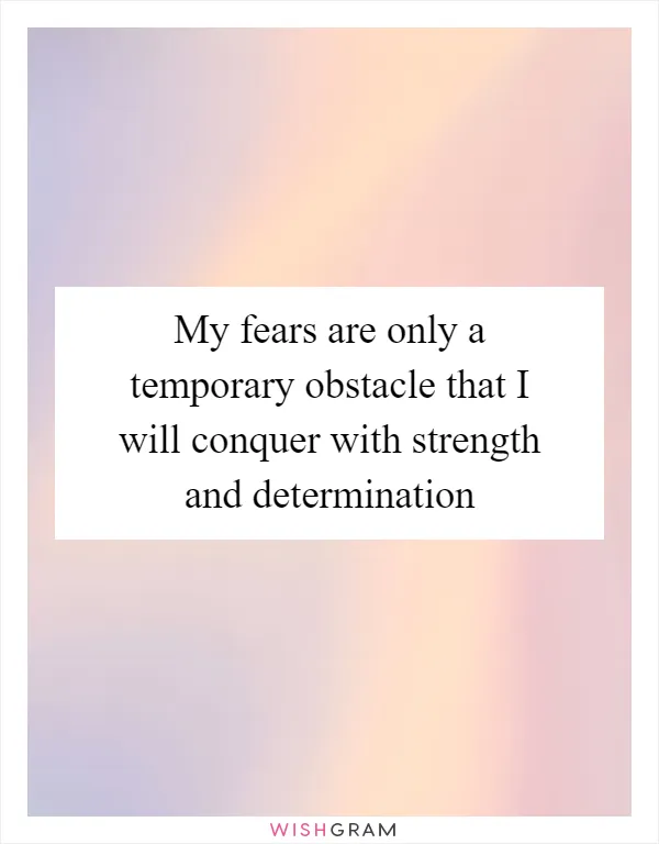 My fears are only a temporary obstacle that I will conquer with strength and determination