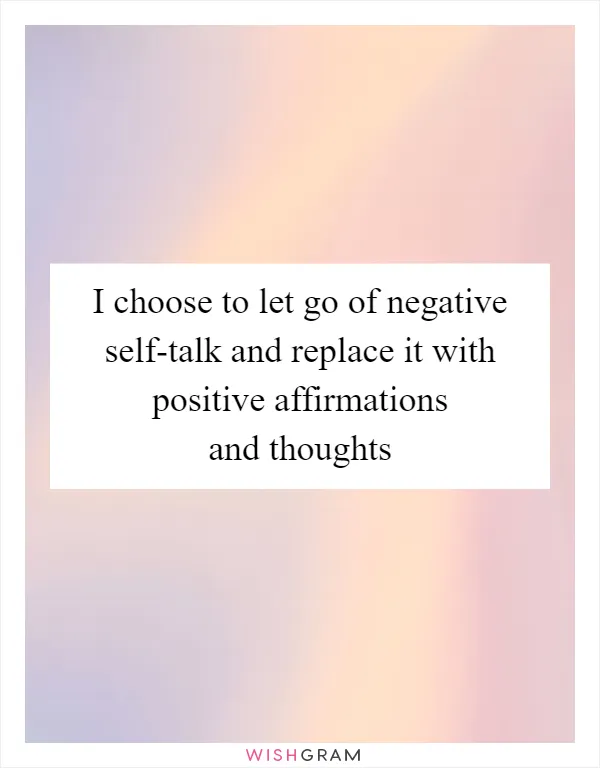 I choose to let go of negative self-talk and replace it with positive affirmations and thoughts