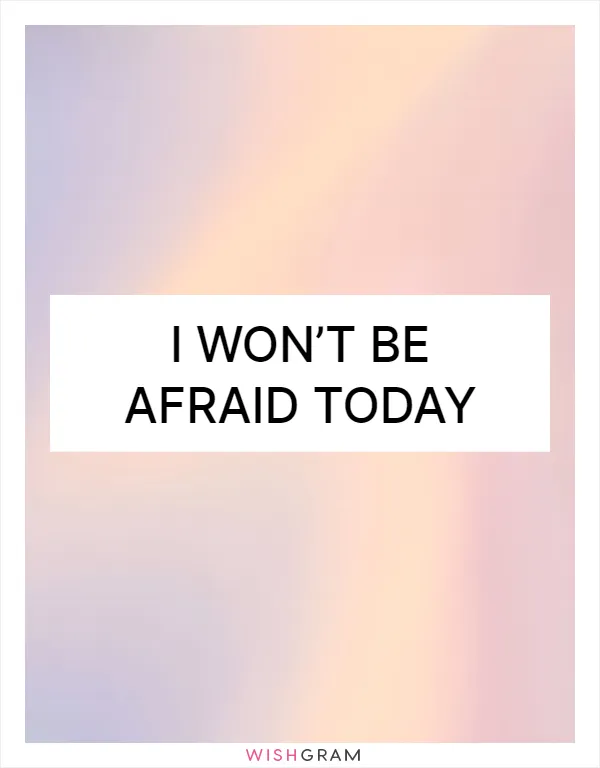 I won’t be afraid today
