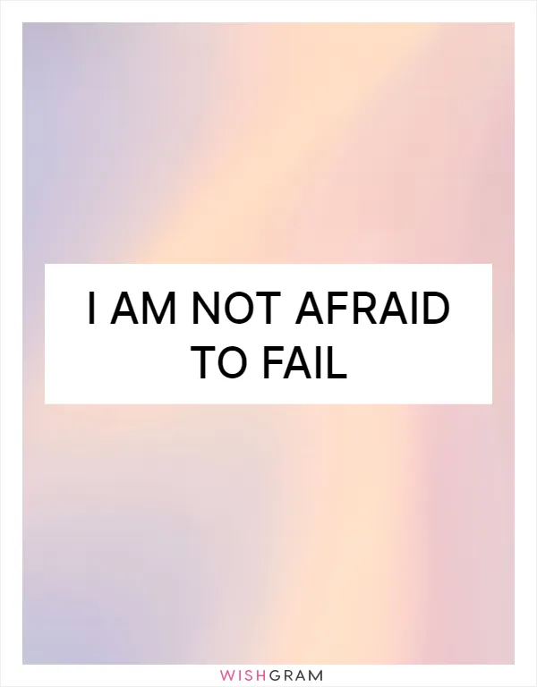 I am not afraid to fail