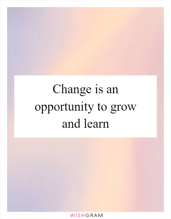 Change is an opportunity to grow and learn