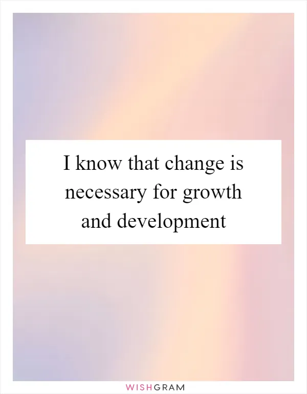 I know that change is necessary for growth and development