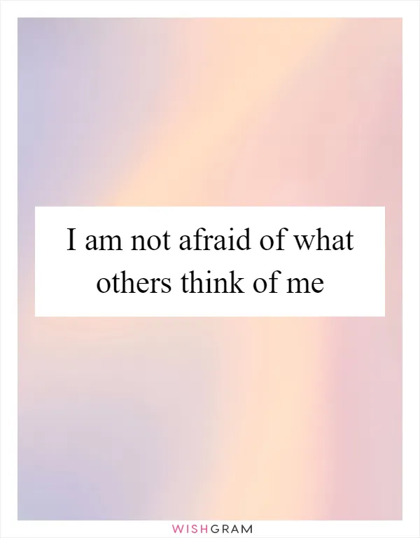 I am not afraid of what others think of me