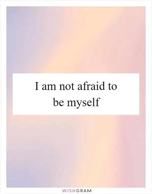 I am not afraid to be myself