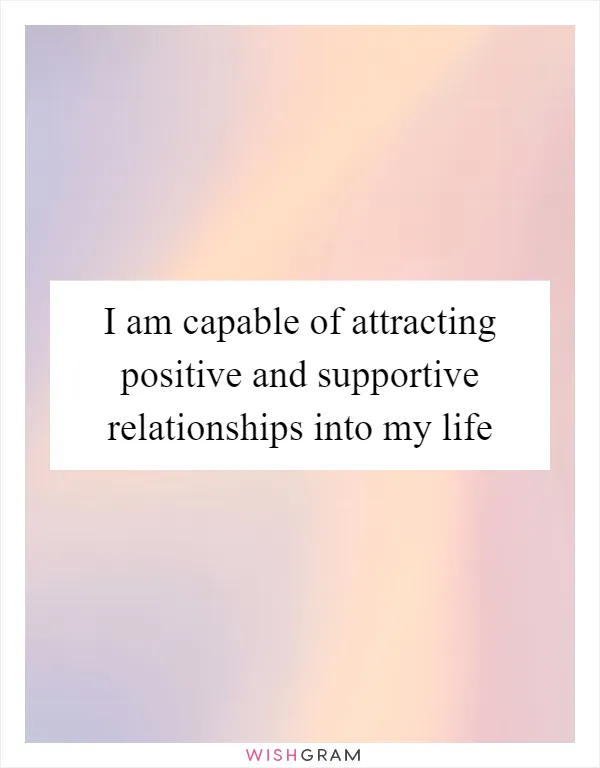 I am capable of attracting positive and supportive relationships into my life