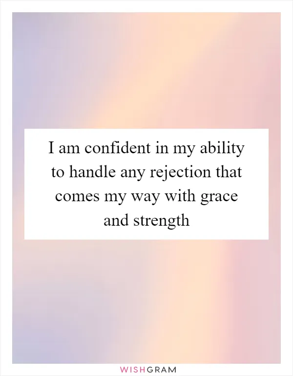 I am confident in my ability to handle any rejection that comes my way with grace and strength