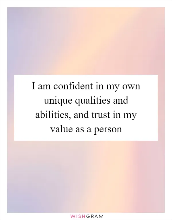 I am confident in my own unique qualities and abilities, and trust in my value as a person