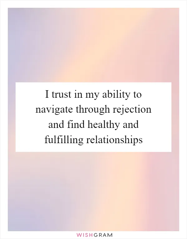 I trust in my ability to navigate through rejection and find healthy and fulfilling relationships
