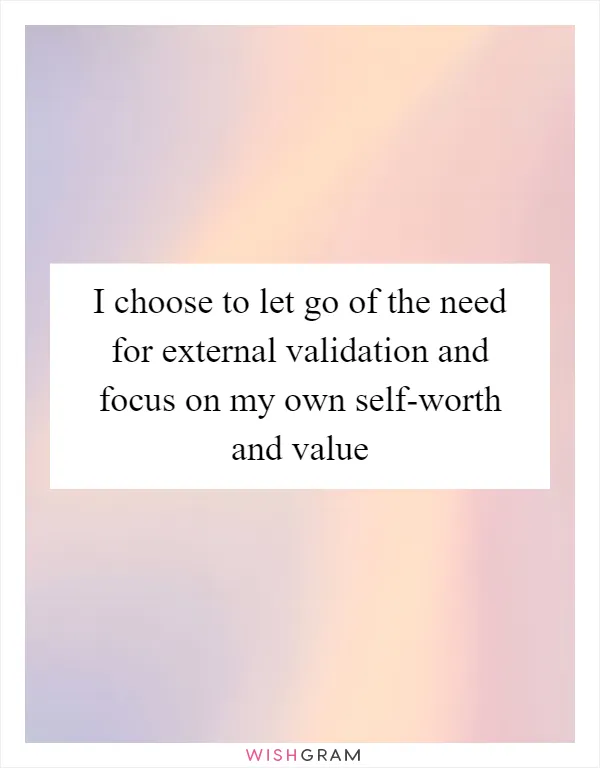 I choose to let go of the need for external validation and focus on my own self-worth and value