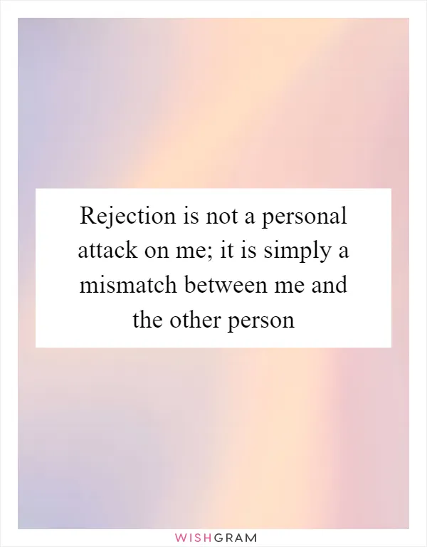 Rejection is not a personal attack on me; it is simply a mismatch between me and the other person