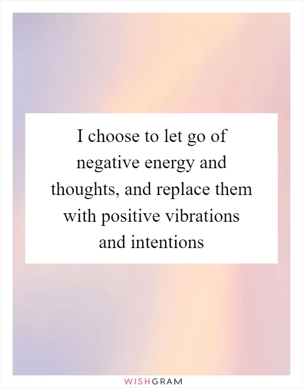 I choose to let go of negative energy and thoughts, and replace them with positive vibrations and intentions