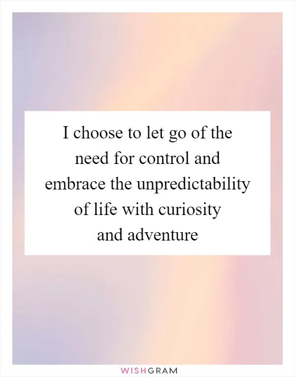 I choose to let go of the need for control and embrace the unpredictability of life with curiosity and adventure