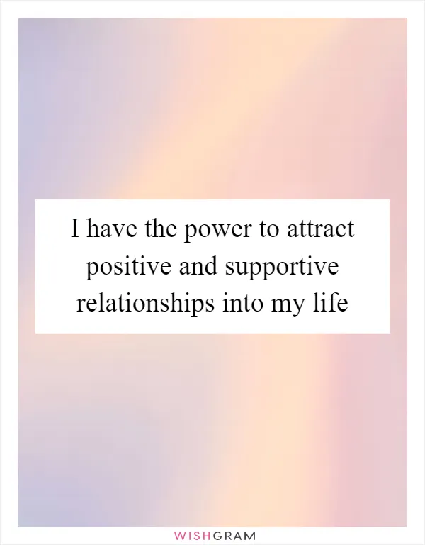 I have the power to attract positive and supportive relationships into my life