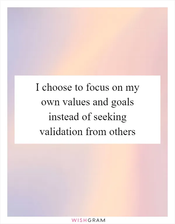 I choose to focus on my own values and goals instead of seeking validation from others