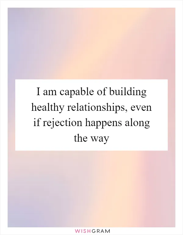 I am capable of building healthy relationships, even if rejection happens along the way