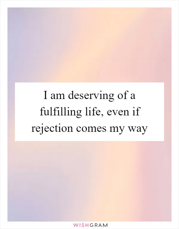 I am deserving of a fulfilling life, even if rejection comes my way