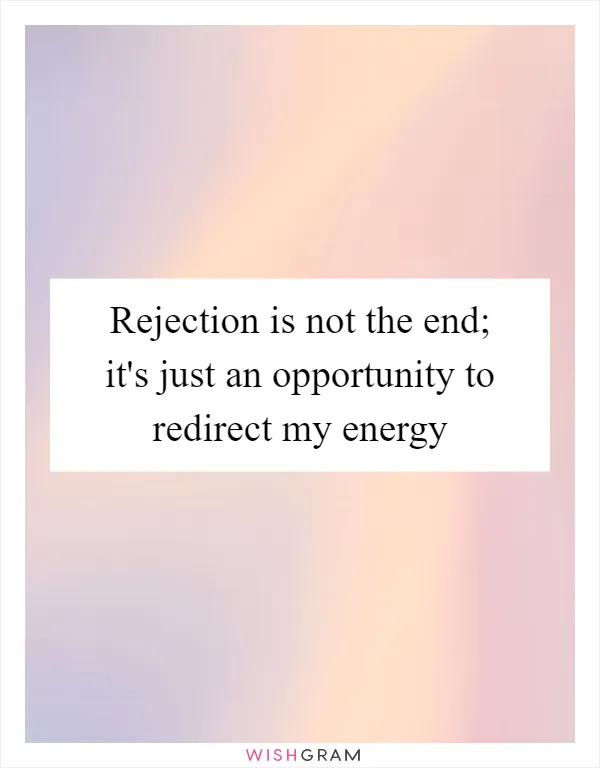 Rejection is not the end; it's just an opportunity to redirect my energy