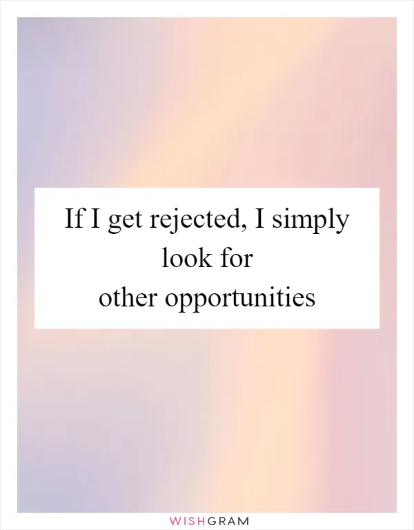 If I get rejected, I simply look for other opportunities