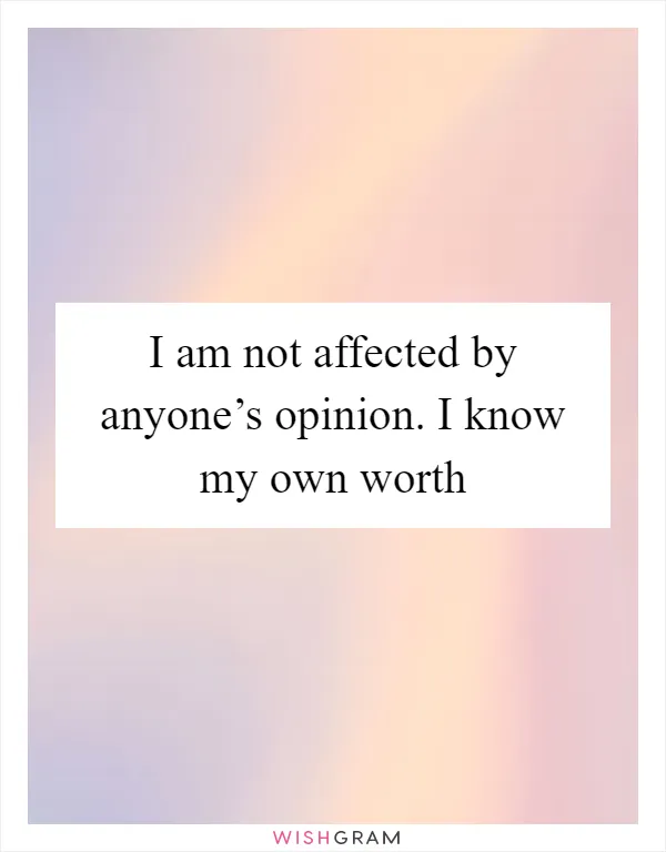 I am not affected by anyone’s opinion. I know my own worth