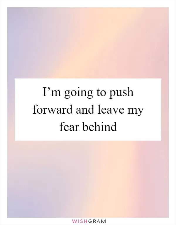 I’m going to push forward and leave my fear behind