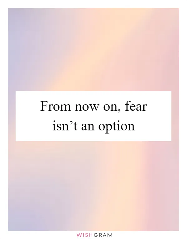 From now on, fear isn’t an option