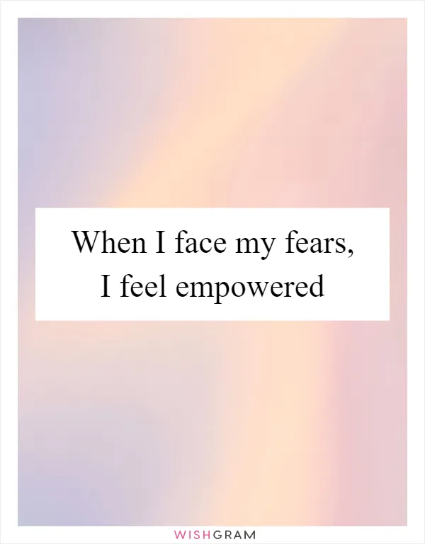 When I face my fears, I feel empowered