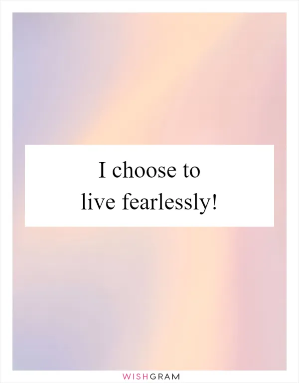 I choose to live fearlessly!