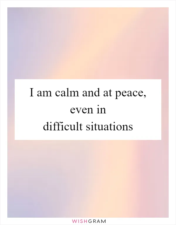 I am calm and at peace, even in difficult situations