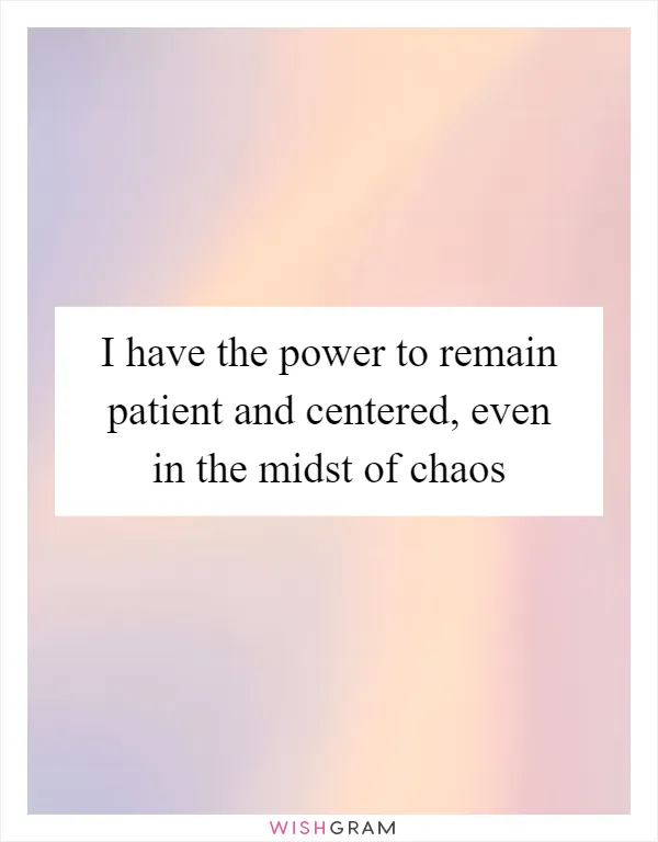 I have the power to remain patient and centered, even in the midst of chaos
