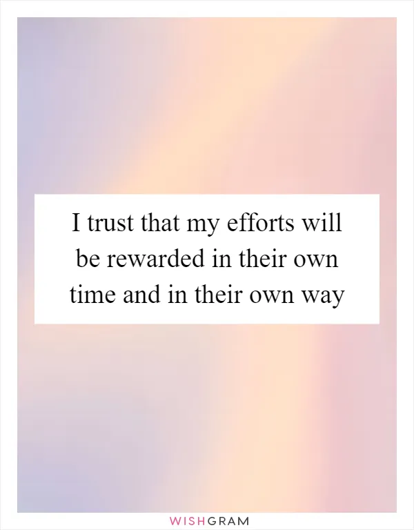 I trust that my efforts will be rewarded in their own time and in their own way