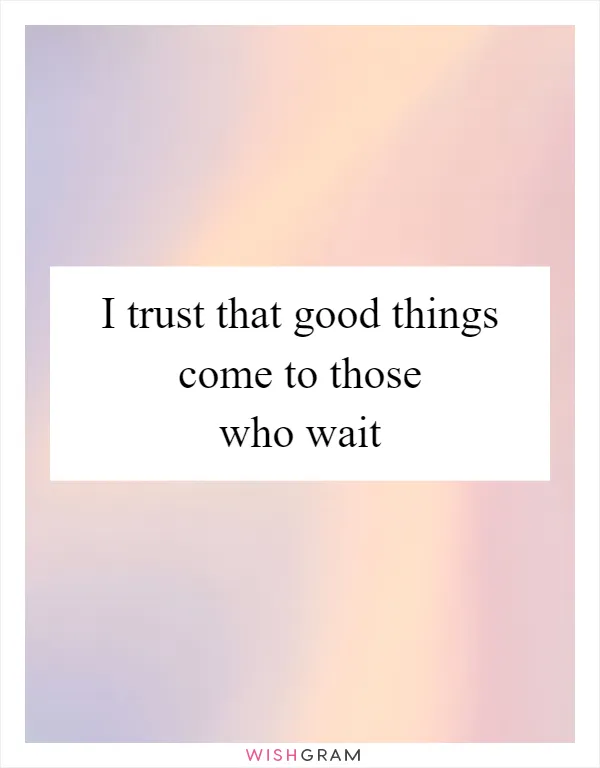 I trust that good things come to those who wait