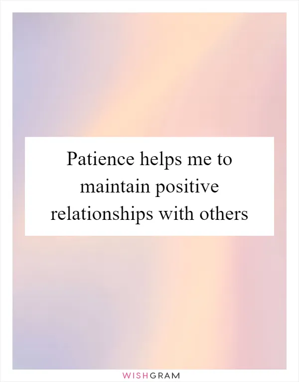 Patience helps me to maintain positive relationships with others