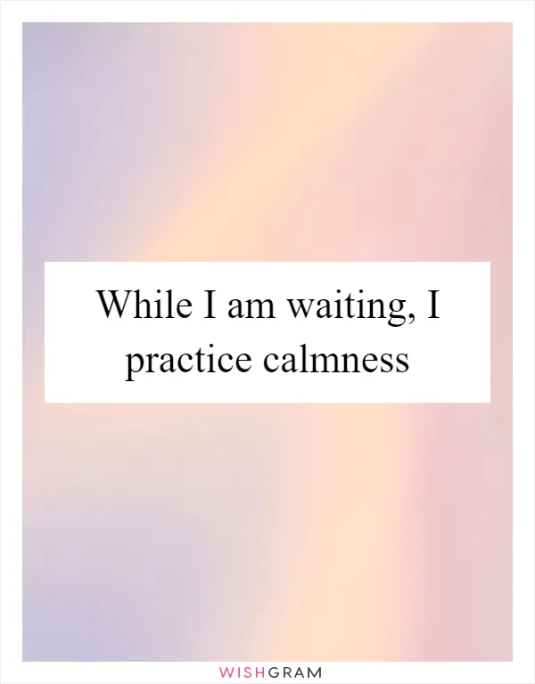 While I am waiting, I practice calmness